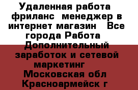 Удаленная работа, фриланс, менеджер в интернет-магазин - Все города Работа » Дополнительный заработок и сетевой маркетинг   . Московская обл.,Красноармейск г.